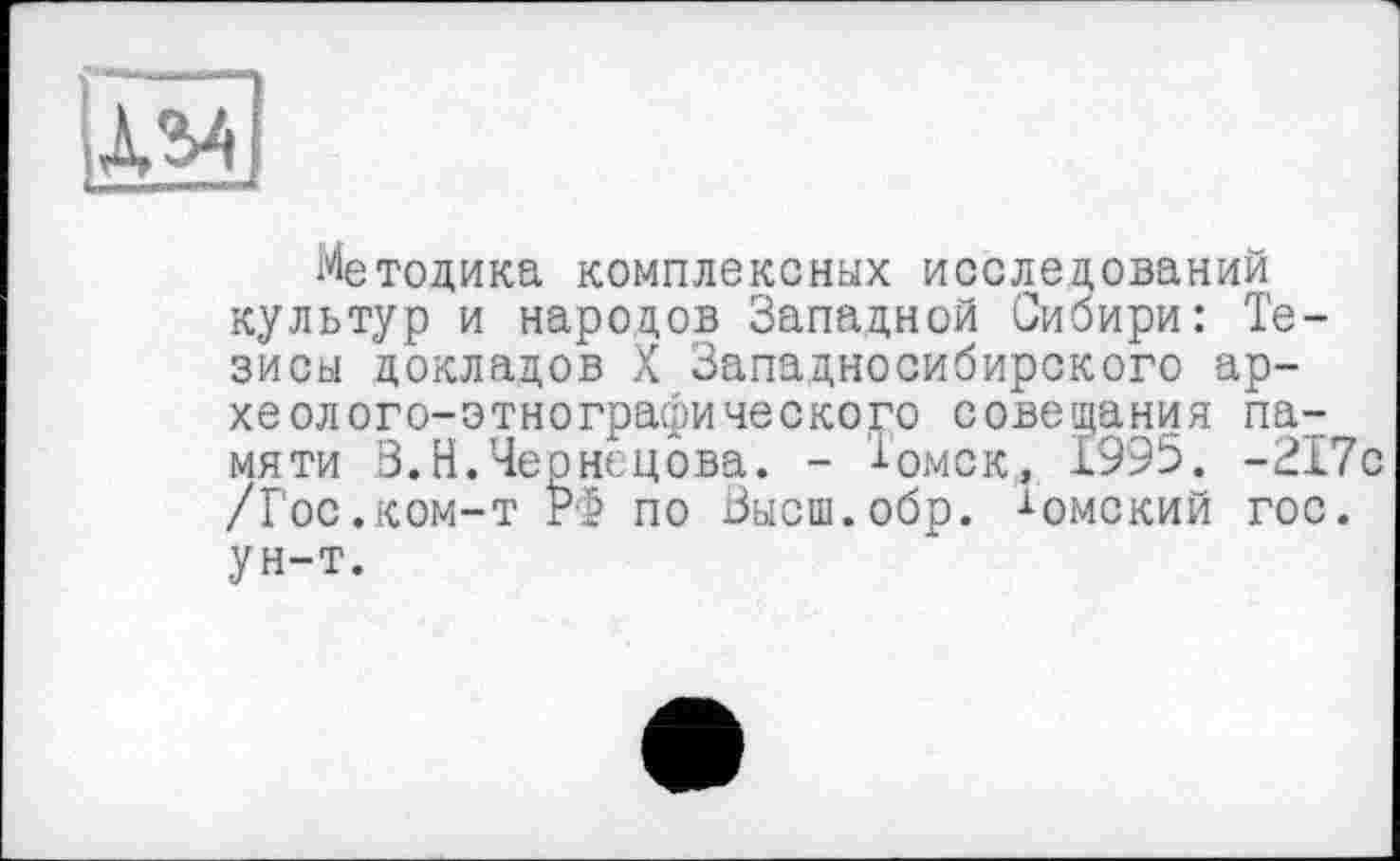 ﻿
Методика комплексных исследований культур и народов Западной Сибири: Тезисы докладов X Западносибирского археолого-этнографического совещания памяти В. Н.Чернецова. - Томск, 1995. -217с /Гос.ком-т РФ по Высш.обр. ^омский гос. ун-т.